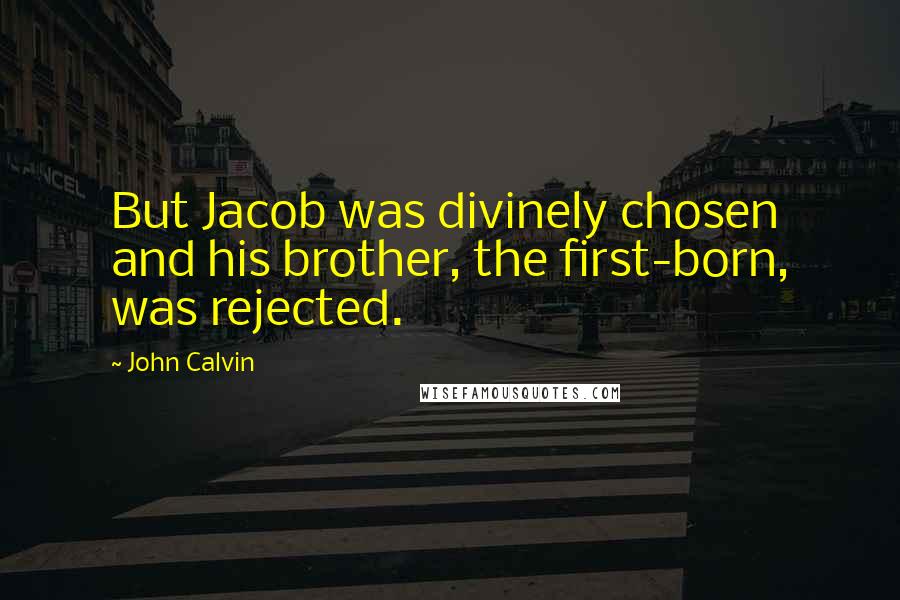 John Calvin Quotes: But Jacob was divinely chosen and his brother, the first-born, was rejected.