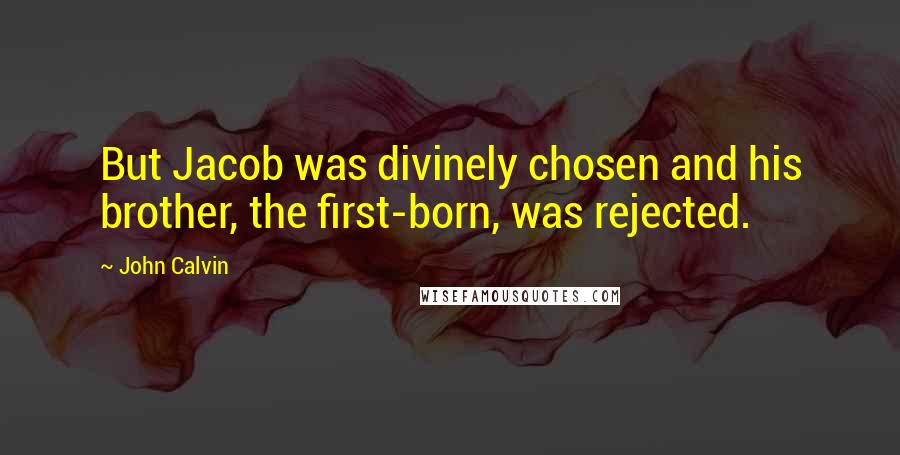 John Calvin Quotes: But Jacob was divinely chosen and his brother, the first-born, was rejected.