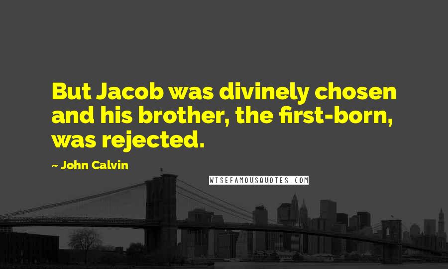 John Calvin Quotes: But Jacob was divinely chosen and his brother, the first-born, was rejected.