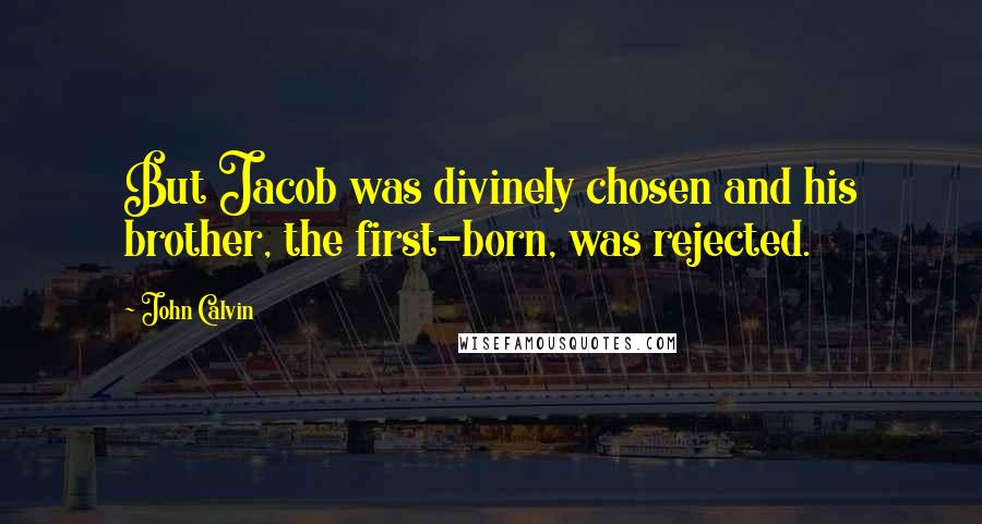 John Calvin Quotes: But Jacob was divinely chosen and his brother, the first-born, was rejected.