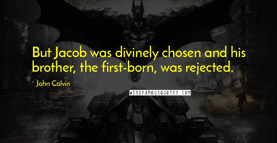 John Calvin Quotes: But Jacob was divinely chosen and his brother, the first-born, was rejected.