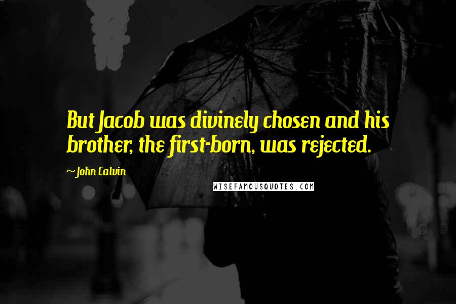 John Calvin Quotes: But Jacob was divinely chosen and his brother, the first-born, was rejected.