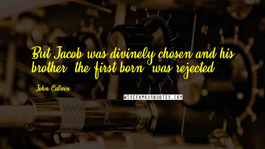 John Calvin Quotes: But Jacob was divinely chosen and his brother, the first-born, was rejected.