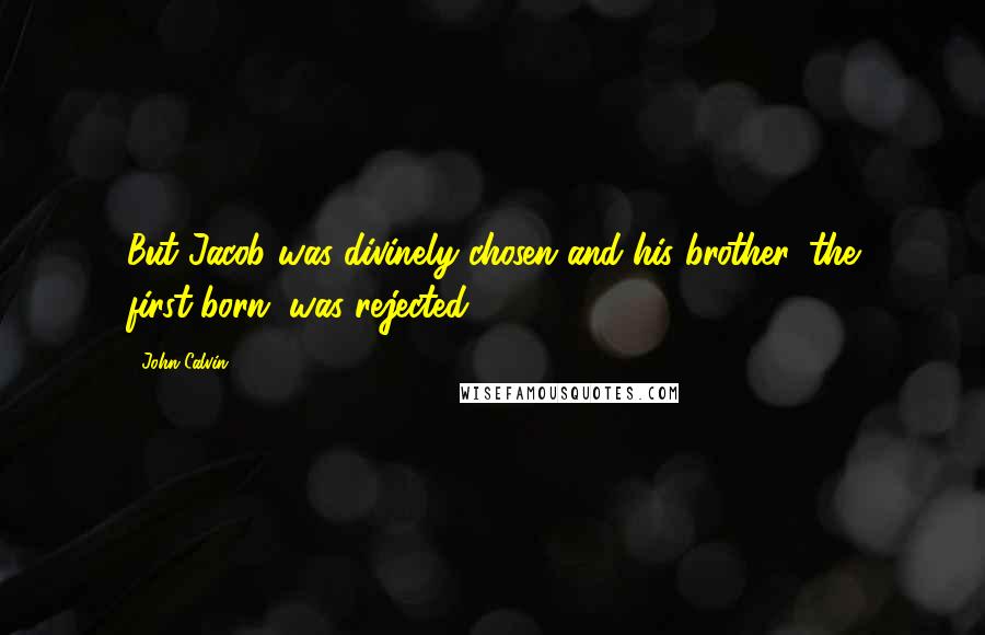 John Calvin Quotes: But Jacob was divinely chosen and his brother, the first-born, was rejected.