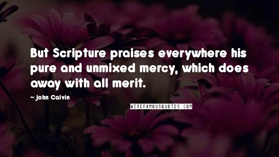 John Calvin Quotes: But Scripture praises everywhere his pure and unmixed mercy, which does away with all merit.