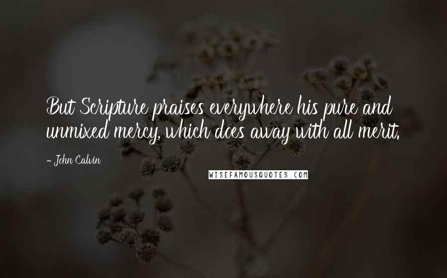 John Calvin Quotes: But Scripture praises everywhere his pure and unmixed mercy, which does away with all merit.