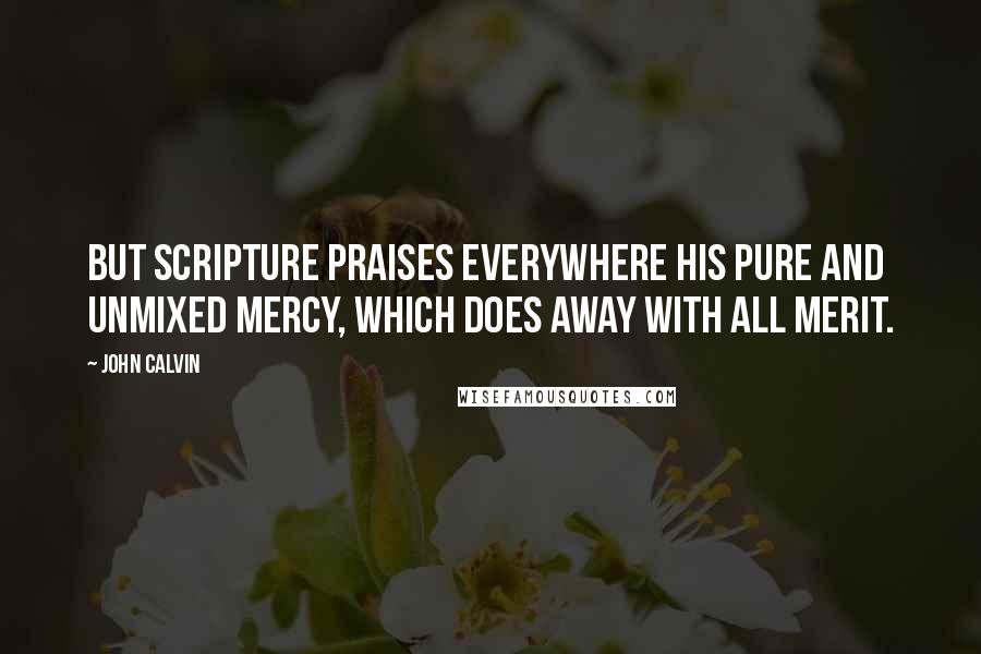 John Calvin Quotes: But Scripture praises everywhere his pure and unmixed mercy, which does away with all merit.