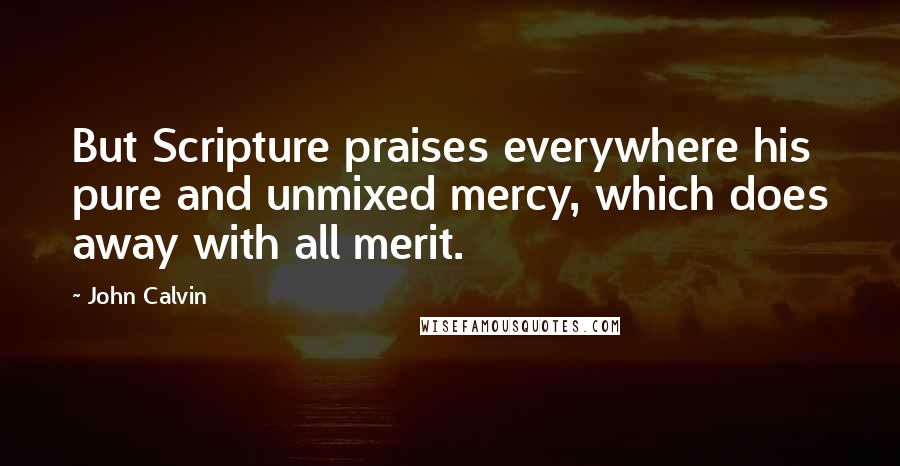 John Calvin Quotes: But Scripture praises everywhere his pure and unmixed mercy, which does away with all merit.