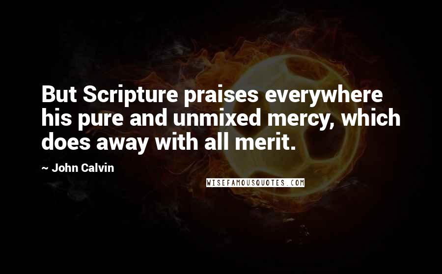 John Calvin Quotes: But Scripture praises everywhere his pure and unmixed mercy, which does away with all merit.