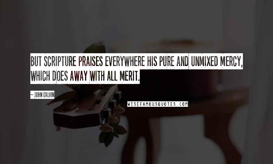John Calvin Quotes: But Scripture praises everywhere his pure and unmixed mercy, which does away with all merit.