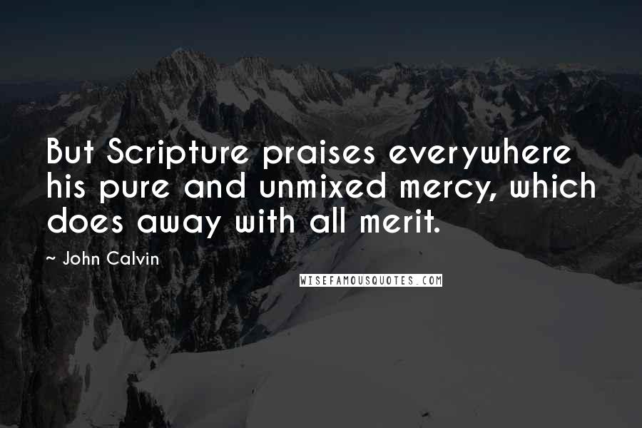 John Calvin Quotes: But Scripture praises everywhere his pure and unmixed mercy, which does away with all merit.