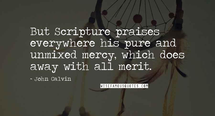 John Calvin Quotes: But Scripture praises everywhere his pure and unmixed mercy, which does away with all merit.