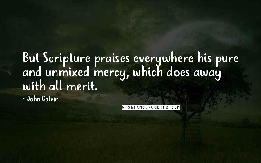 John Calvin Quotes: But Scripture praises everywhere his pure and unmixed mercy, which does away with all merit.