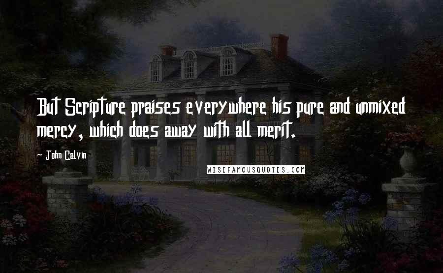 John Calvin Quotes: But Scripture praises everywhere his pure and unmixed mercy, which does away with all merit.