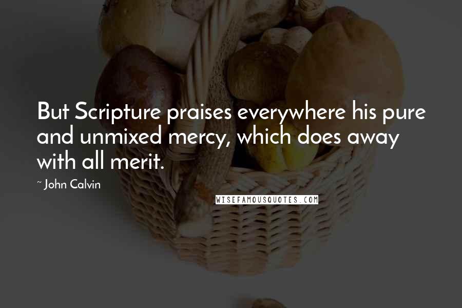 John Calvin Quotes: But Scripture praises everywhere his pure and unmixed mercy, which does away with all merit.