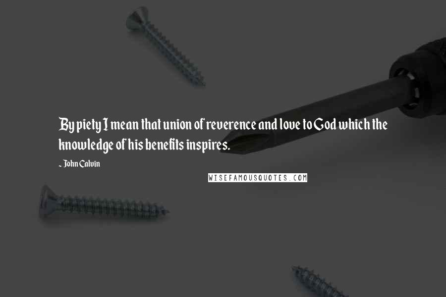 John Calvin Quotes: By piety I mean that union of reverence and love to God which the knowledge of his benefits inspires.