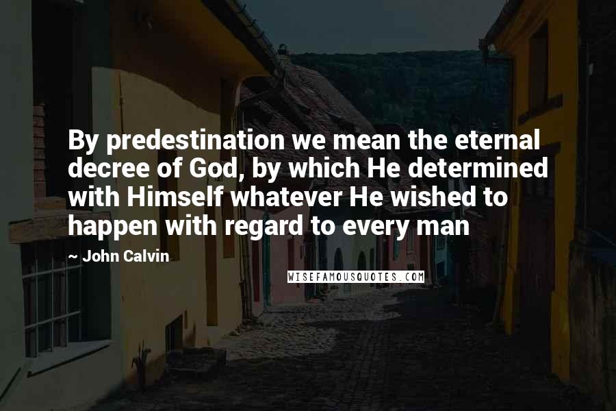 John Calvin Quotes: By predestination we mean the eternal decree of God, by which He determined with Himself whatever He wished to happen with regard to every man