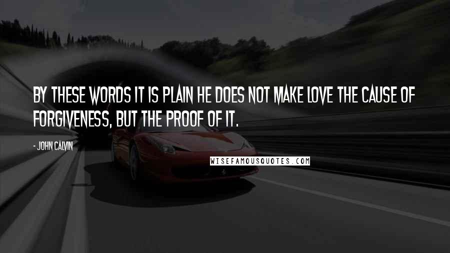 John Calvin Quotes: By these words it is plain he does not make love the cause of forgiveness, but the proof of it.