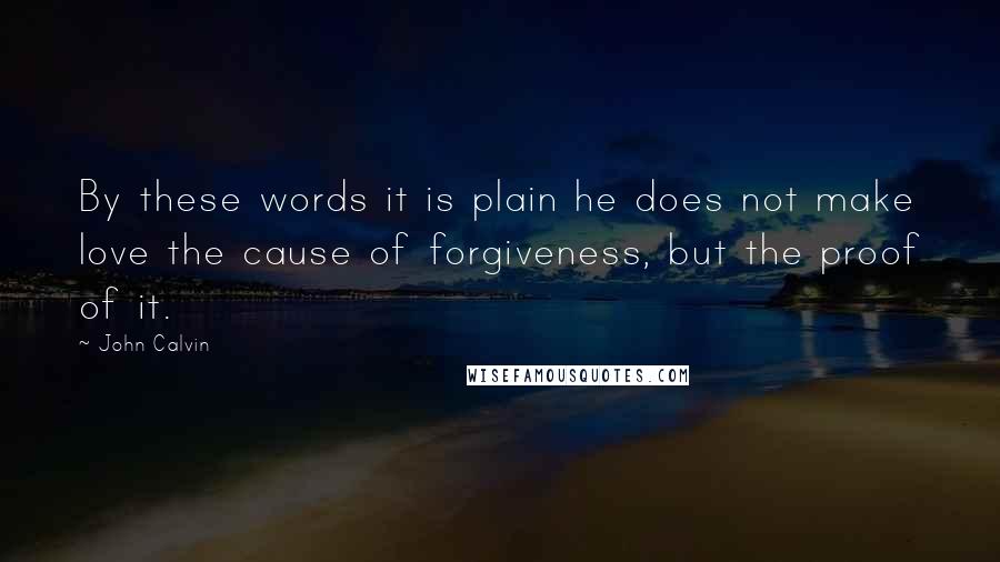 John Calvin Quotes: By these words it is plain he does not make love the cause of forgiveness, but the proof of it.