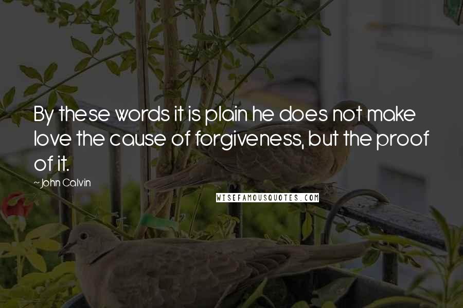 John Calvin Quotes: By these words it is plain he does not make love the cause of forgiveness, but the proof of it.