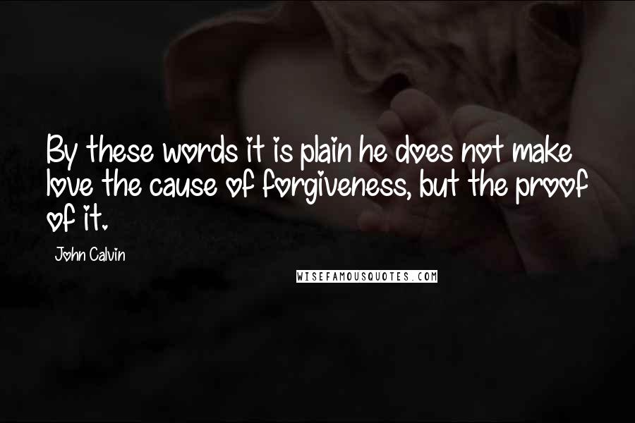 John Calvin Quotes: By these words it is plain he does not make love the cause of forgiveness, but the proof of it.