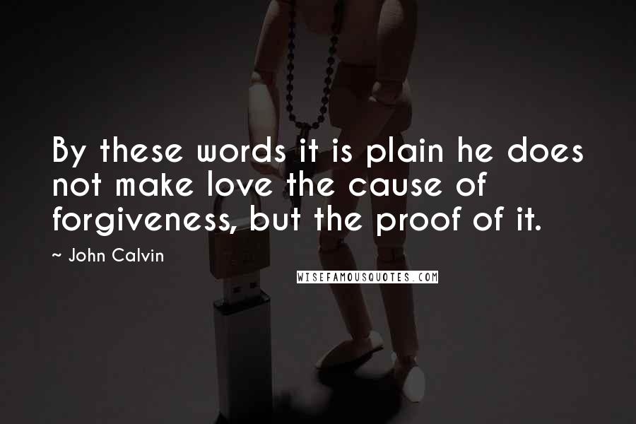 John Calvin Quotes: By these words it is plain he does not make love the cause of forgiveness, but the proof of it.