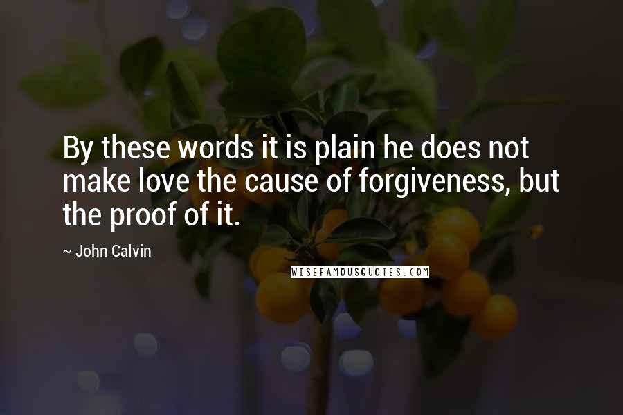 John Calvin Quotes: By these words it is plain he does not make love the cause of forgiveness, but the proof of it.