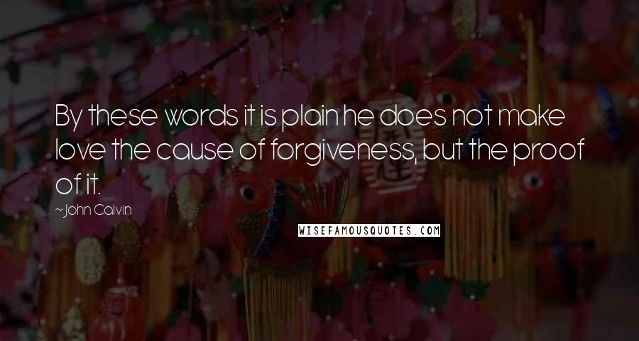 John Calvin Quotes: By these words it is plain he does not make love the cause of forgiveness, but the proof of it.
