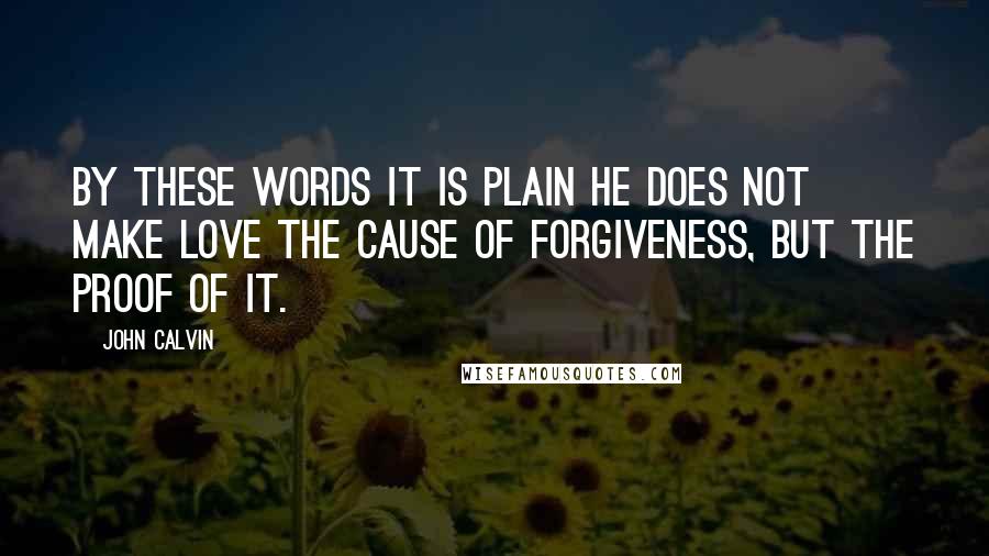 John Calvin Quotes: By these words it is plain he does not make love the cause of forgiveness, but the proof of it.