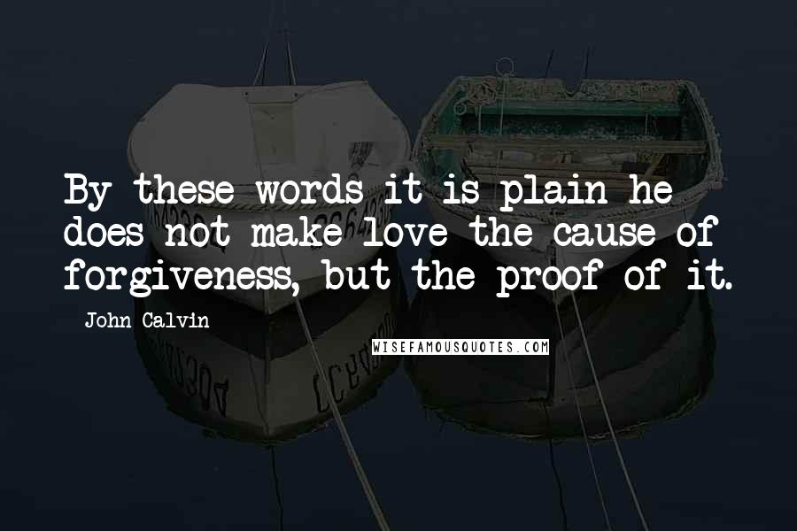 John Calvin Quotes: By these words it is plain he does not make love the cause of forgiveness, but the proof of it.
