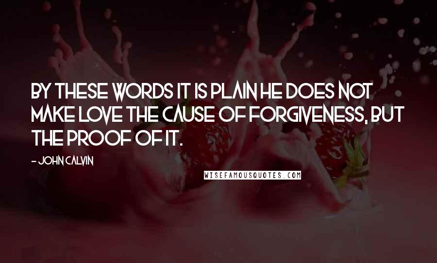 John Calvin Quotes: By these words it is plain he does not make love the cause of forgiveness, but the proof of it.