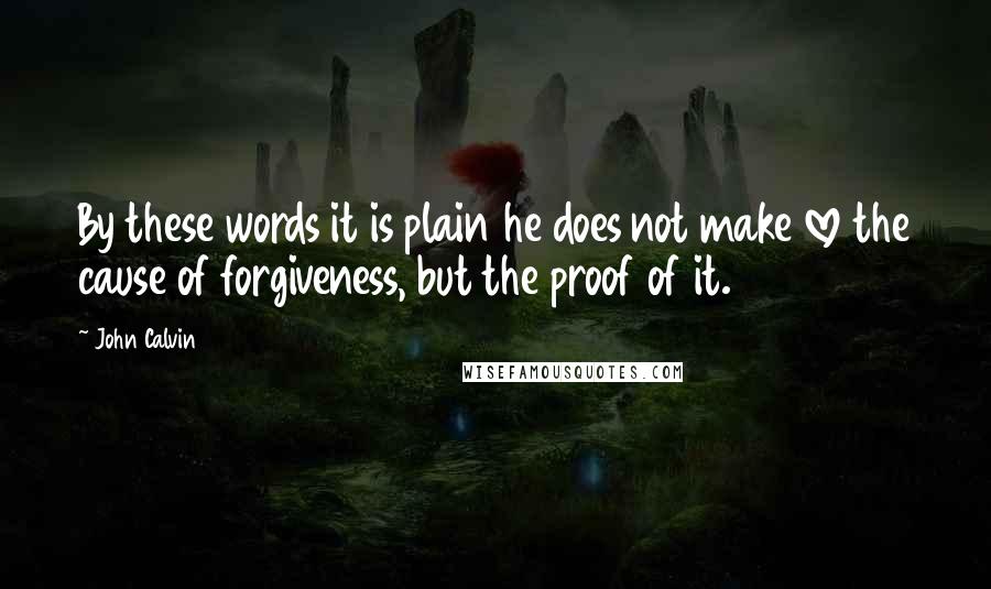 John Calvin Quotes: By these words it is plain he does not make love the cause of forgiveness, but the proof of it.