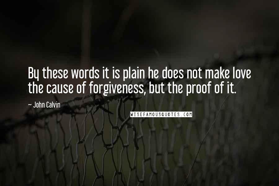 John Calvin Quotes: By these words it is plain he does not make love the cause of forgiveness, but the proof of it.