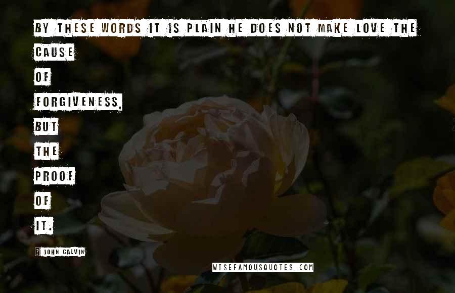 John Calvin Quotes: By these words it is plain he does not make love the cause of forgiveness, but the proof of it.