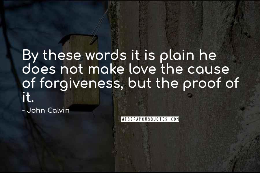 John Calvin Quotes: By these words it is plain he does not make love the cause of forgiveness, but the proof of it.