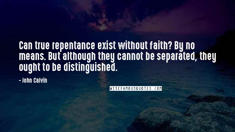 John Calvin Quotes: Can true repentance exist without faith? By no means. But although they cannot be separated, they ought to be distinguished.