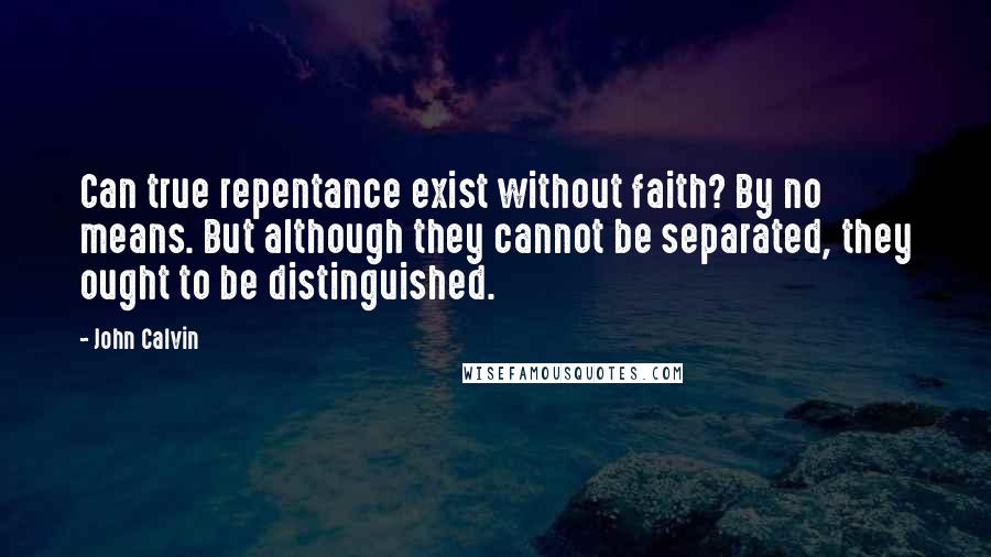 John Calvin Quotes: Can true repentance exist without faith? By no means. But although they cannot be separated, they ought to be distinguished.