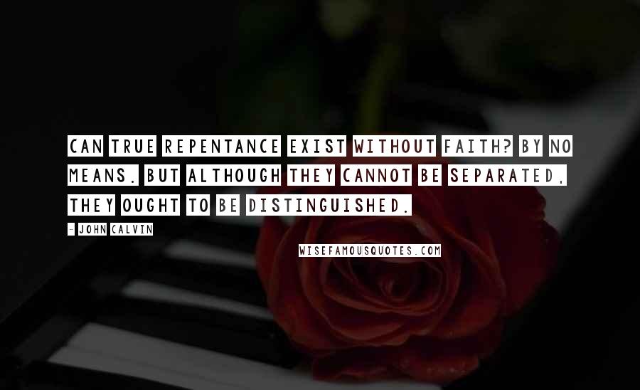 John Calvin Quotes: Can true repentance exist without faith? By no means. But although they cannot be separated, they ought to be distinguished.