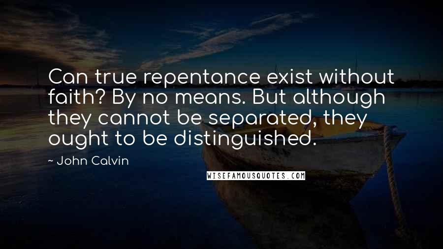 John Calvin Quotes: Can true repentance exist without faith? By no means. But although they cannot be separated, they ought to be distinguished.