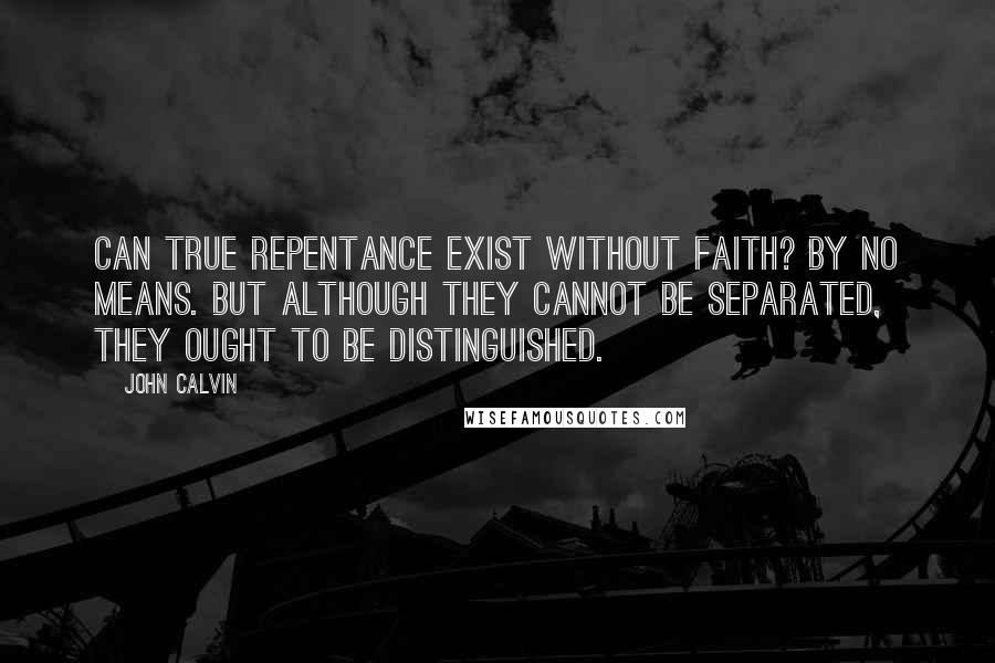 John Calvin Quotes: Can true repentance exist without faith? By no means. But although they cannot be separated, they ought to be distinguished.