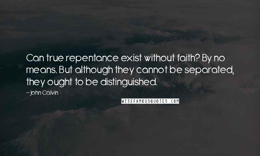 John Calvin Quotes: Can true repentance exist without faith? By no means. But although they cannot be separated, they ought to be distinguished.