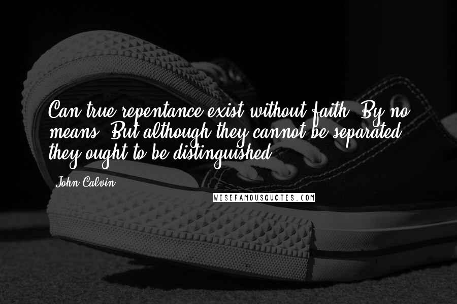 John Calvin Quotes: Can true repentance exist without faith? By no means. But although they cannot be separated, they ought to be distinguished.