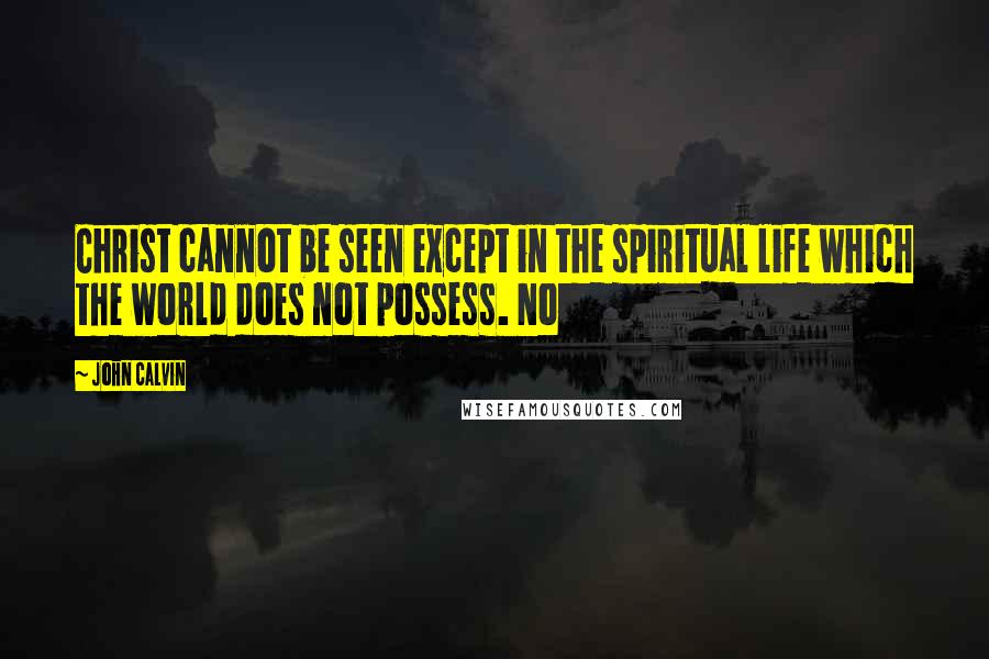 John Calvin Quotes: Christ cannot be seen except in the spiritual life which the world does not possess. No