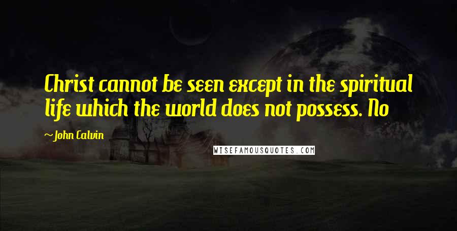 John Calvin Quotes: Christ cannot be seen except in the spiritual life which the world does not possess. No