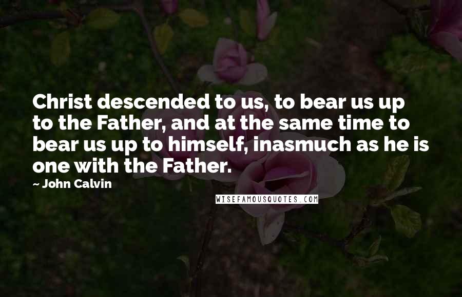 John Calvin Quotes: Christ descended to us, to bear us up to the Father, and at the same time to bear us up to himself, inasmuch as he is one with the Father.