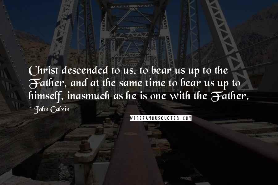 John Calvin Quotes: Christ descended to us, to bear us up to the Father, and at the same time to bear us up to himself, inasmuch as he is one with the Father.