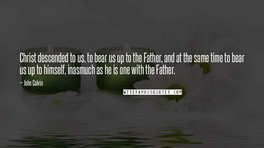 John Calvin Quotes: Christ descended to us, to bear us up to the Father, and at the same time to bear us up to himself, inasmuch as he is one with the Father.