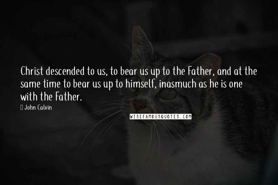 John Calvin Quotes: Christ descended to us, to bear us up to the Father, and at the same time to bear us up to himself, inasmuch as he is one with the Father.