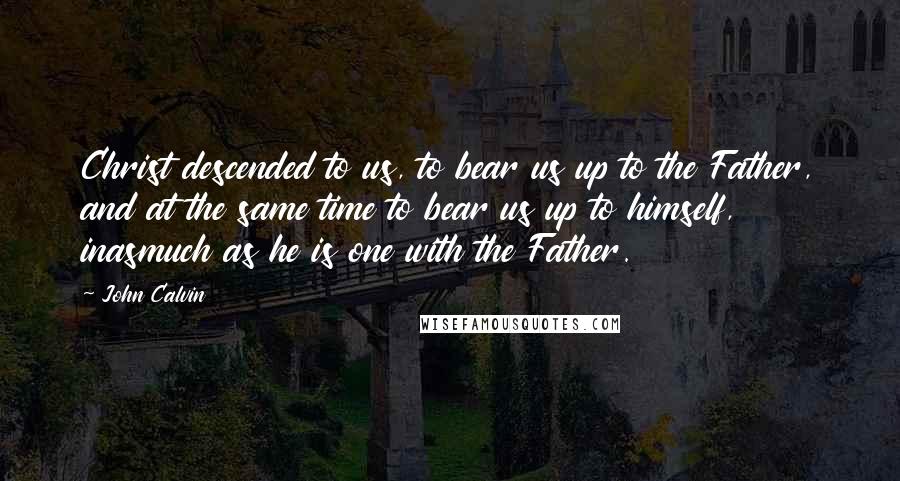 John Calvin Quotes: Christ descended to us, to bear us up to the Father, and at the same time to bear us up to himself, inasmuch as he is one with the Father.