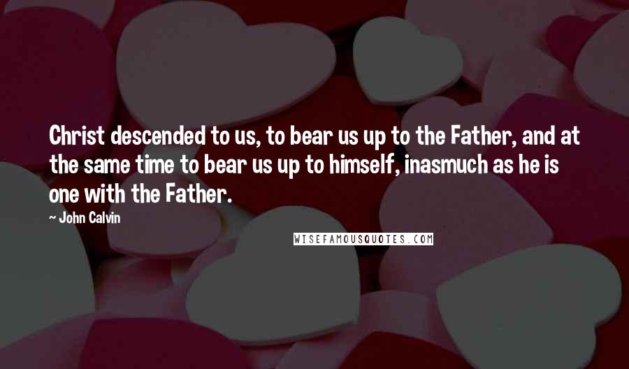 John Calvin Quotes: Christ descended to us, to bear us up to the Father, and at the same time to bear us up to himself, inasmuch as he is one with the Father.